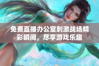免费直播办公室刺激战场精彩瞬间，尽享游戏乐趣