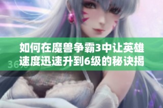 如何在魔兽争霸3中让英雄速度迅速升到6级的秘诀揭秘
