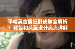 平精英金属狂野皮肤全解析：背包和头盔设计亮点详解