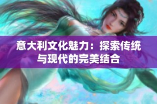 意大利文化魅力：探索传统与现代的完美结合