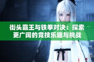 街头霸王与铁拳对决：探索更广阔的竞技乐趣与挑战