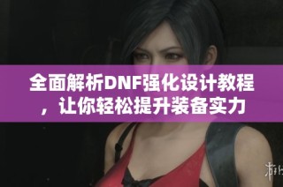 全面解析DNF强化设计教程，让你轻松提升装备实力