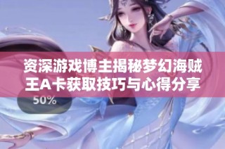 资深游戏博主揭秘梦幻海贼王A卡获取技巧与心得分享