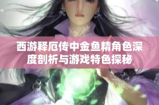 西游释厄传中金鱼精角色深度剖析与游戏特色探秘