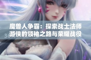 魔兽人争霸：探索战士法师游侠的领袖之路与荣耀战役