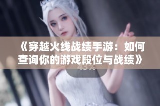 《穿越火线战绩手游：如何查询你的游戏段位与战绩》