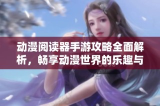 动漫阅读器手游攻略全面解析，畅享动漫世界的乐趣与技巧