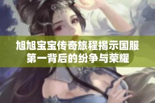 旭旭宝宝传奇旅程揭示国服第一背后的纷争与荣耀