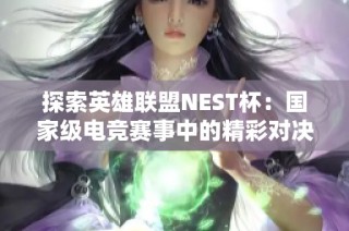 探索英雄联盟NEST杯：国家级电竞赛事中的精彩对决与发展潜力