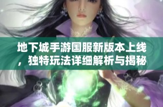 地下城手游国服新版本上线，独特玩法详细解析与揭秘