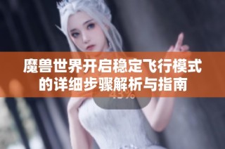 魔兽世界开启稳定飞行模式的详细步骤解析与指南