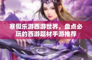 寒假乐游西游世界，盘点必玩的西游题材手游推荐