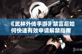 《武林外传手游》禁言后如何快速有效申请解禁指南