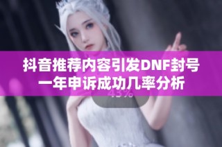 抖音推荐内容引发DNF封号一年申诉成功几率分析