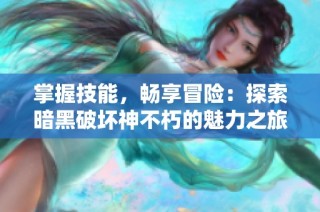 掌握技能，畅享冒险：探索暗黑破坏神不朽的魅力之旅