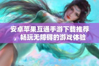 安卓苹果互通手游下载推荐，畅玩无障碍的游戏体验