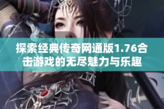 探索经典传奇网通版1.76合击游戏的无尽魅力与乐趣