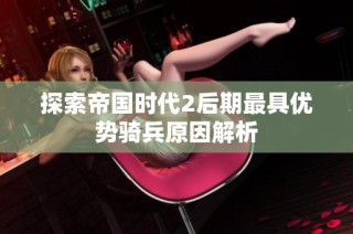 探索帝国时代2后期最具优势骑兵原因解析