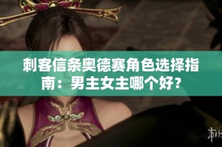 刺客信条奥德赛角色选择指南：男主女主哪个好？