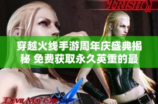 穿越火线手游周年庆盛典揭秘 免费获取永久英重的最佳机会