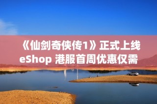 《仙剑奇侠传1》正式上线eShop 港服首周优惠仅需81港币