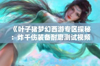 《叶子猪梦幻西游专区探秘：炸千伤装备耐磨测试视频》
