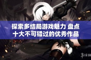 探索多结局游戏魅力 盘点十大不可错过的优秀作品
