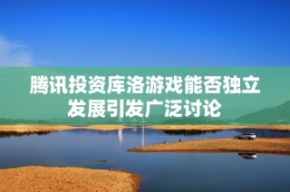 腾讯投资库洛游戏能否独立发展引发广泛讨论