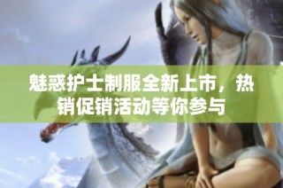 魅惑护士制服全新上市，热销促销活动等你参与