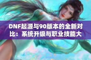 DNF起源与90版本的全新对比：系统升级与职业技能大变革解析