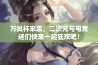 万灵杯来袭，二次元与电竞迷们快来一起狂欢吧！