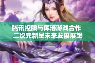腾讯控股与库洛游戏合作 二次元新星未来发展展望