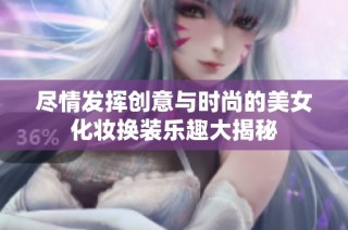 尽情发挥创意与时尚的美女化妆换装乐趣大揭秘