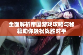 全面解析帝国游戏攻略与秘籍助你轻松战胜对手