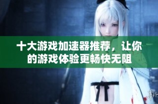 十大游戏加速器推荐，让你的游戏体验更畅快无阻