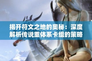 揭开符文之地的奥秘：深度解析传说重体系卡组的策略与玩法
