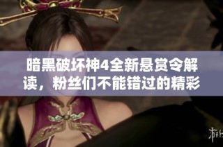 暗黑破坏神4全新悬赏令解读，粉丝们不能错过的精彩内容