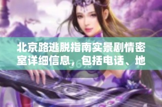 北京路逃脱指南实景剧情密室详细信息，包括电话、地址与价格