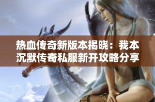 热血传奇新版本揭晓：我本沉默传奇私服新开攻略分享