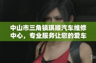 中山市三角镇琪顺汽车维修中心，专业服务让您的爱车焕然一新