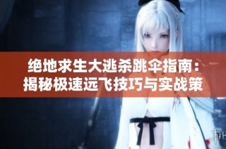 绝地求生大逃杀跳伞指南：揭秘极速远飞技巧与实战策略