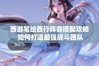西游笔绘西行阵容搭配攻略 如何打造最强战斗团队