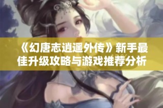 《幻唐志逍遥外传》新手最佳升级攻略与游戏推荐分析