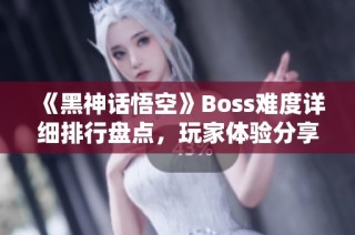 《黑神话悟空》Boss难度详细排行盘点，玩家体验分享