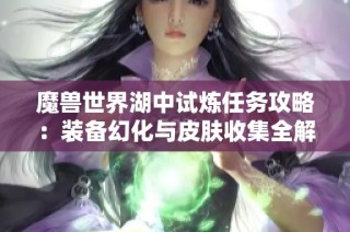 魔兽世界湖中试炼任务攻略：装备幻化与皮肤收集全解读