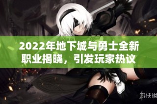 2022年地下城与勇士全新职业揭晓，引发玩家热议