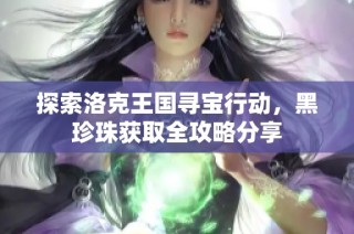 探索洛克王国寻宝行动，黑珍珠获取全攻略分享