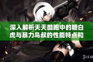 深入解析天天酷跑中的糖白虎与暴力鸟叔的性能特点和攻略技巧