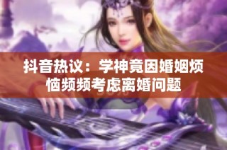 抖音热议：学神竟因婚姻烦恼频频考虑离婚问题