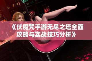 《伏魔咒手游无尽之塔全面攻略与实战技巧分析》